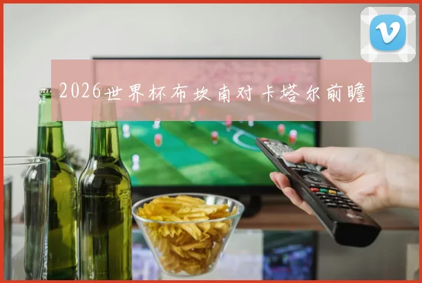 2026世界杯布坎南对卡塔尔前瞻