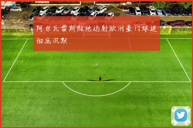 阿尔瓦雷斯贴地远射欧洲豪门球迷彻底沉默