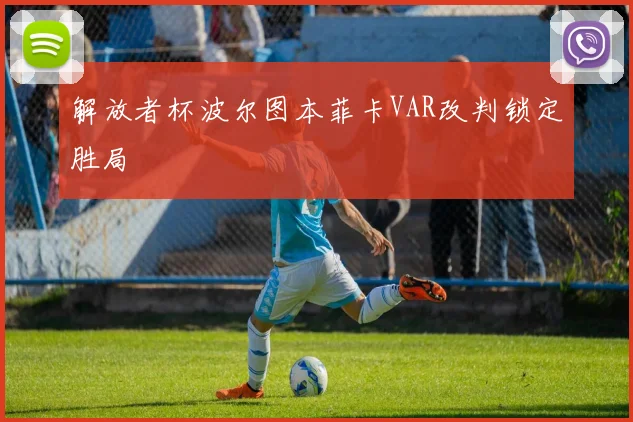 解放者杯波尔图本菲卡VAR改判锁定胜局