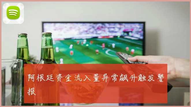 阿根廷资金流入量异常飙升触发警报