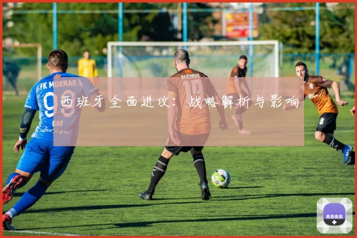 西班牙全面进攻：战略解析与影响