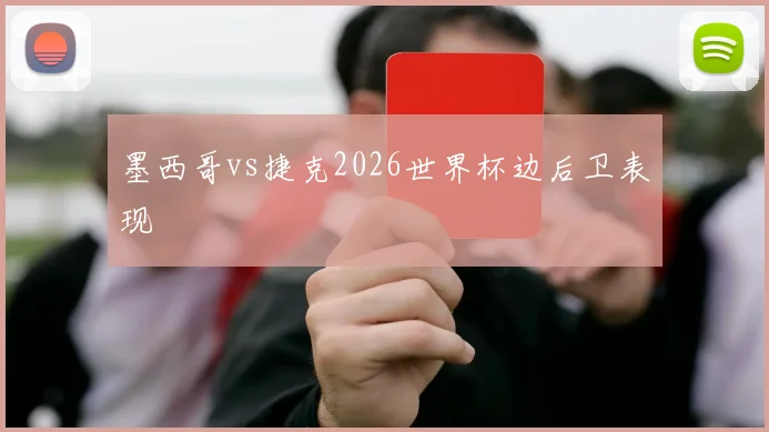 墨西哥vs捷克2026世界杯边后卫表现