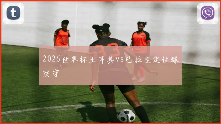 2026世界杯土耳其vs巴拉圭定位球防守