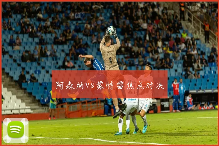 阿森纳vs蒙特雷焦点对决
