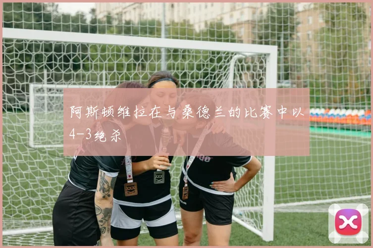 阿斯顿维拉在与桑德兰的比赛中以4-3绝杀
