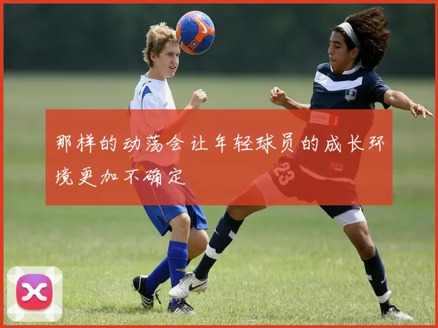 那样的动荡会让年轻球员的成长环境更加不确定