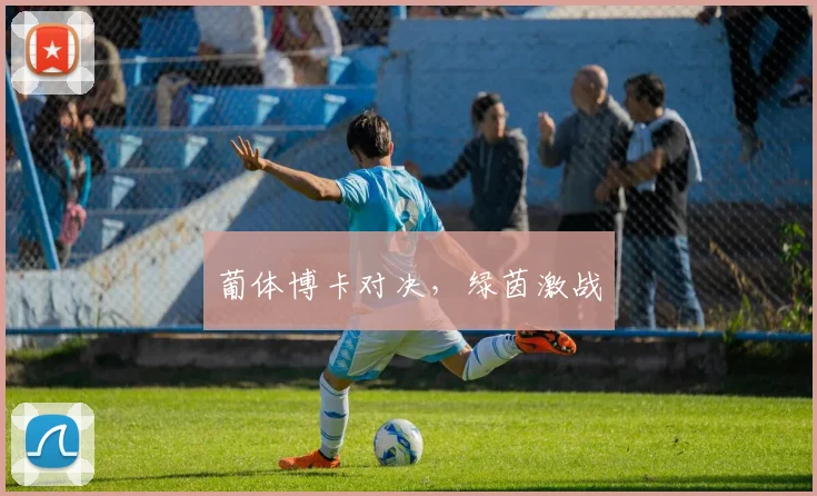 葡体博卡对决，绿茵激战