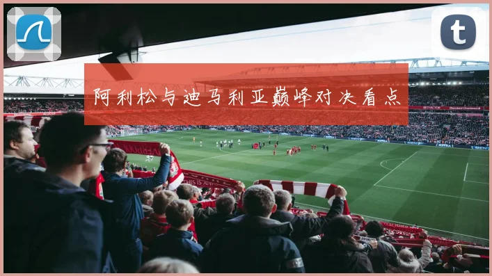 阿利松与迪马利亚巅峰对决看点