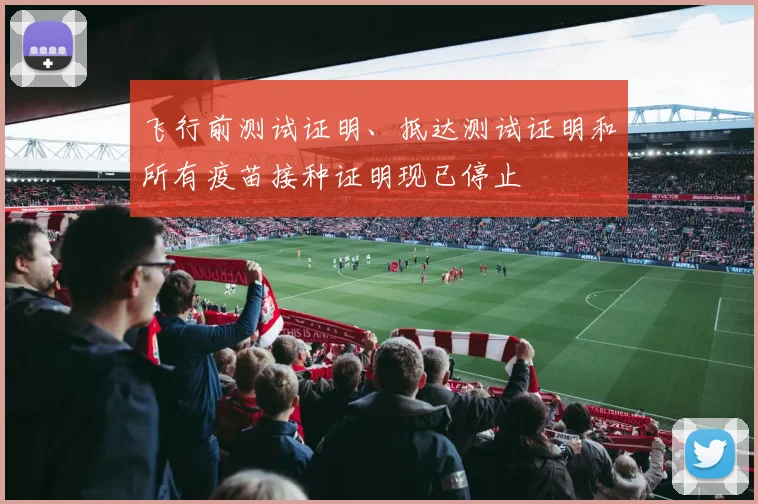 飞行前测试证明、抵达测试证明和所有疫苗接种证明现已停止