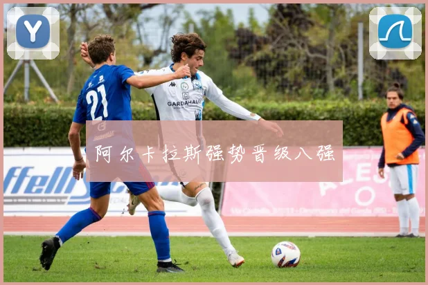 阿尔卡拉斯强势晋级八强