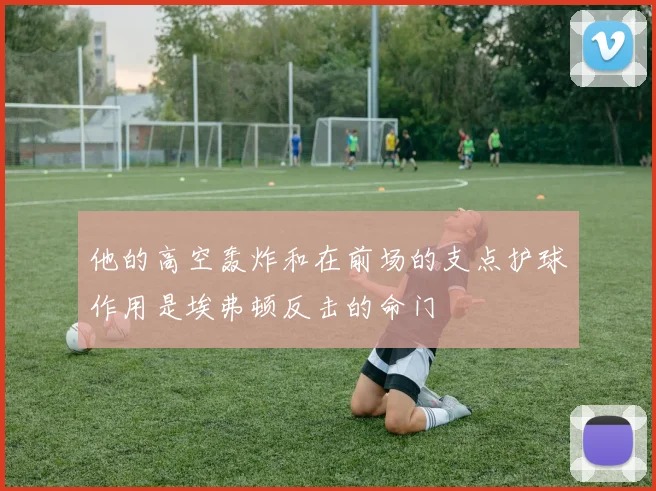 他的高空轰炸和在前场的支点护球作用是埃弗顿反击的命门
