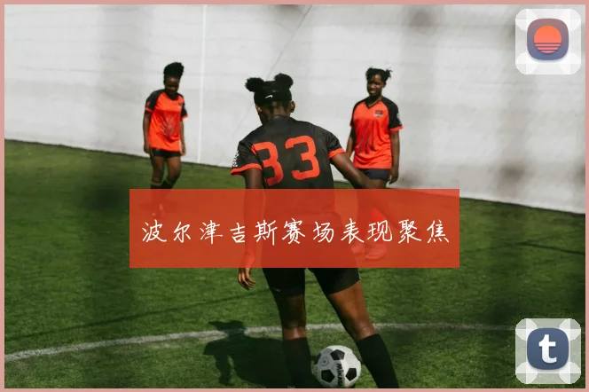 波尔津吉斯赛场表现聚焦
