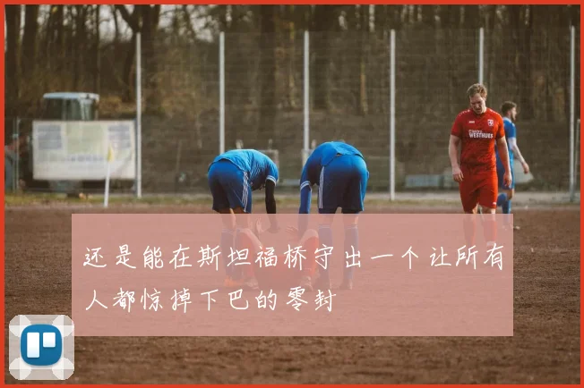 还是能在斯坦福桥守出一个让所有人都惊掉下巴的零封