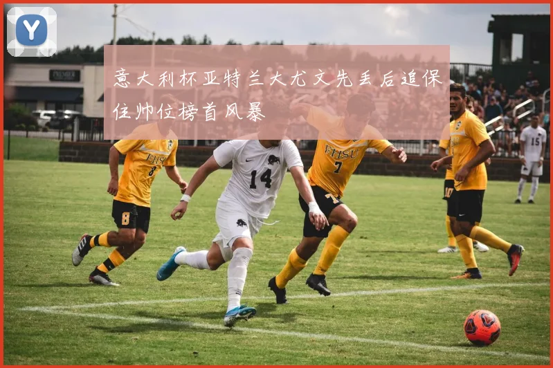 意大利杯亚特兰大尤文先丢后追保住帅位榜首风暴