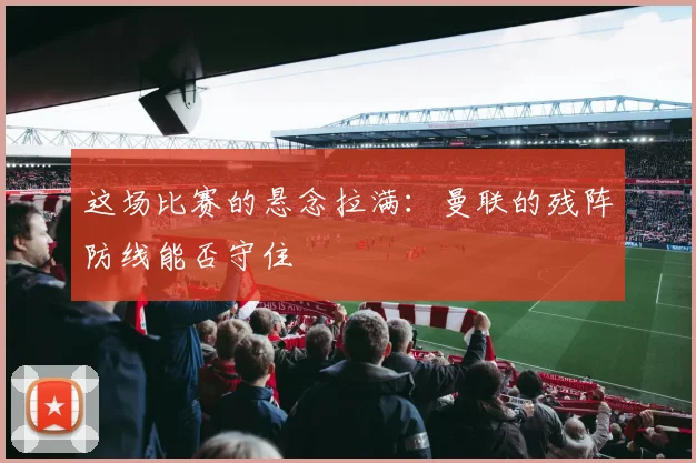 这场比赛的悬念拉满：曼联的残阵防线能否守住
