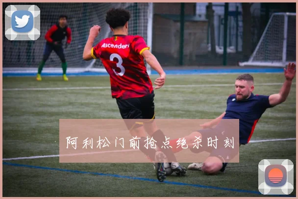 阿利松门前抢点绝杀时刻