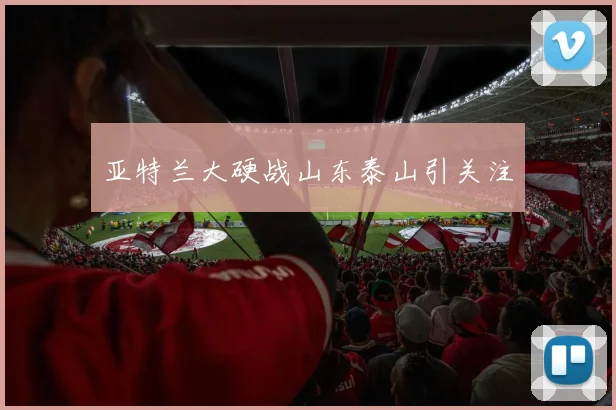 亚特兰大硬战山东泰山引关注