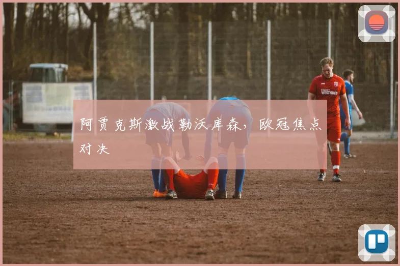 阿贾克斯激战勒沃库森，欧冠焦点对决