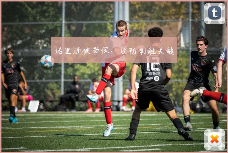 诺里连破带保，攻防制胜关键