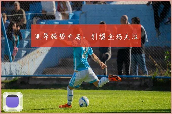 里昂强势开局，引爆全场关注