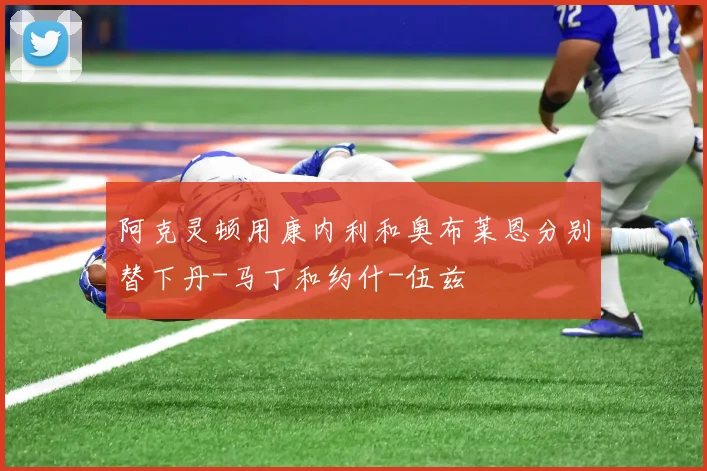 阿克灵顿用康内利和奥布莱恩分别替下丹-马丁和约什-伍兹