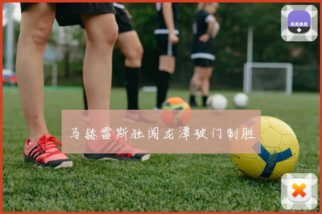 马赫雷斯独闯龙潭破门制胜