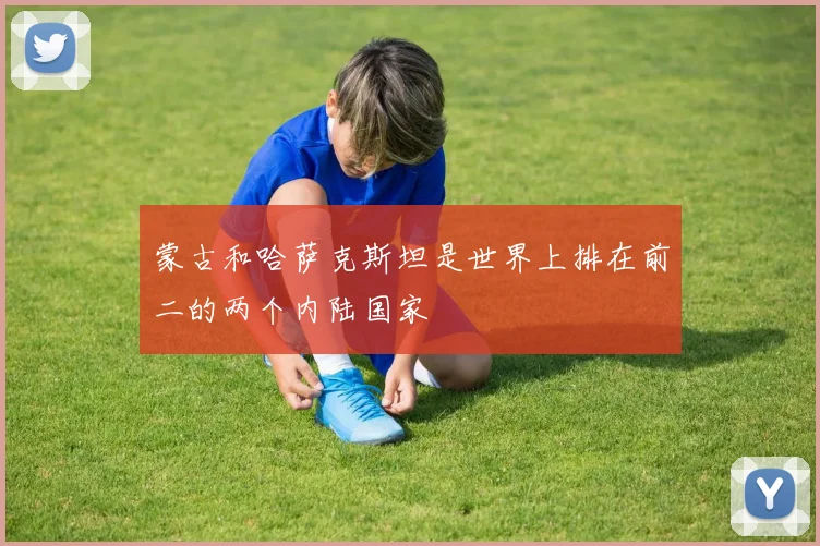 蒙古和哈萨克斯坦是世界上排在前二的两个内陆国家