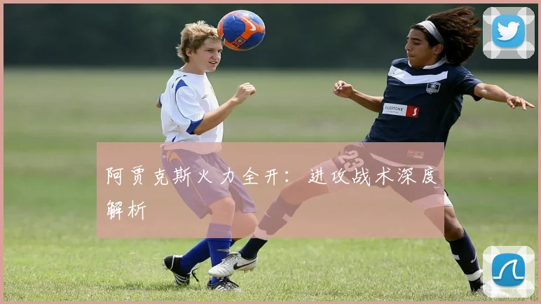 阿贾克斯火力全开：进攻战术深度解析