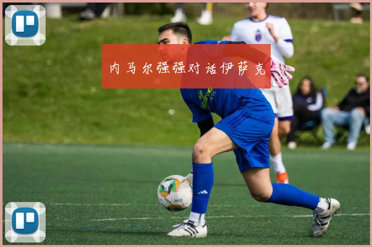 内马尔强强对话伊萨克