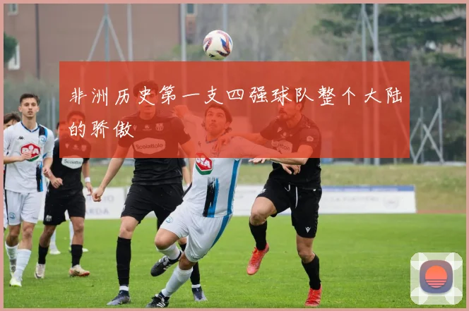 非洲历史第一支四强球队整个大陆的骄傲