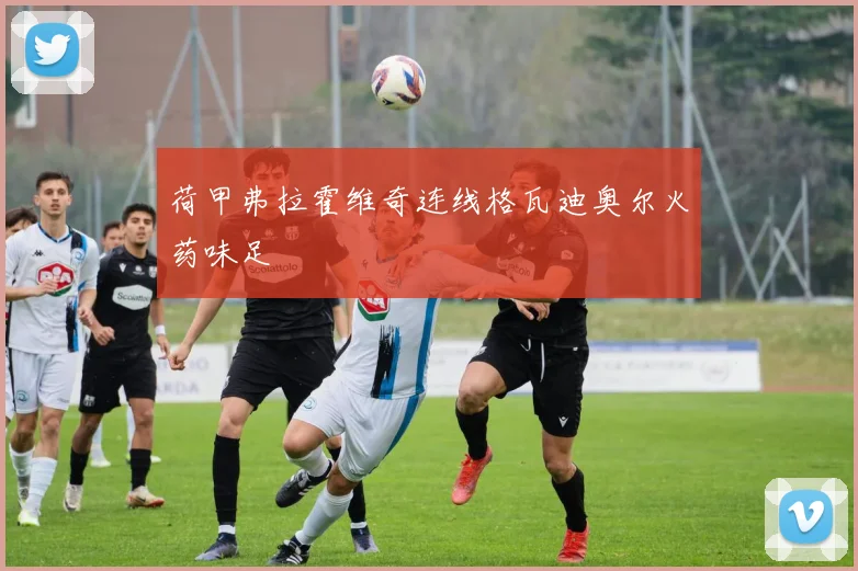 荷甲弗拉霍维奇连线格瓦迪奥尔火药味足