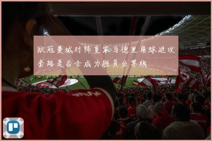 欧冠曼城对阵皇家马德里角球进攻套路是否会成为胜负分界线