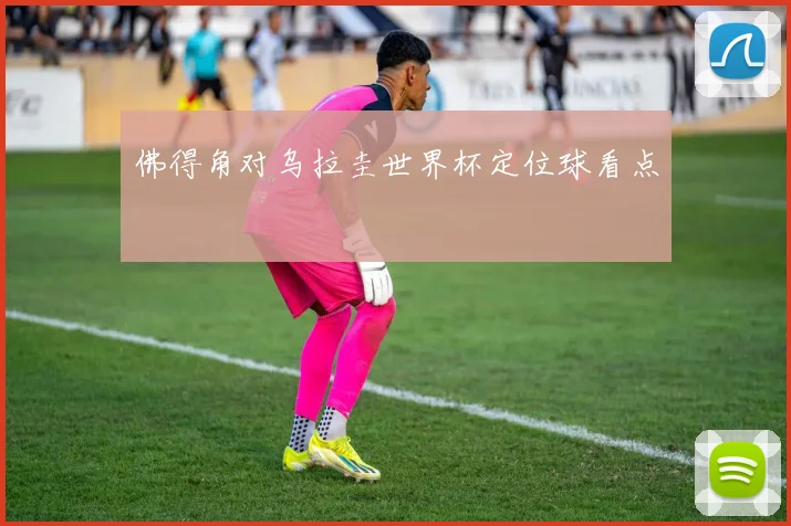 佛得角对乌拉圭世界杯定位球看点