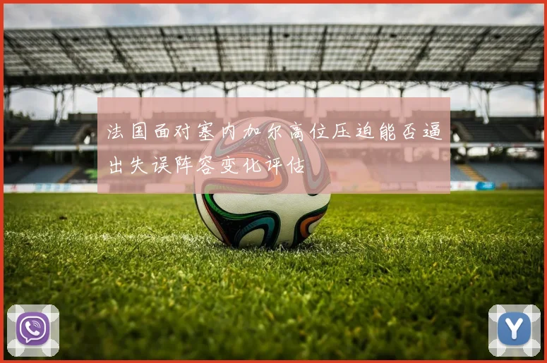 法国面对塞内加尔高位压迫能否逼出失误阵容变化评估