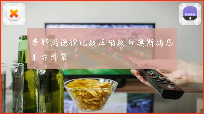 费耶诺德德比战压哨改命奥斯梅恩看台炸裂