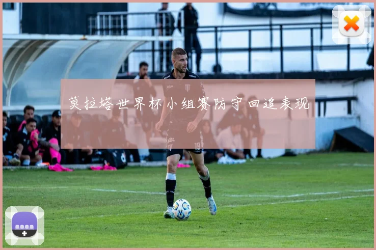 莫拉塔世界杯小组赛防守回追表现