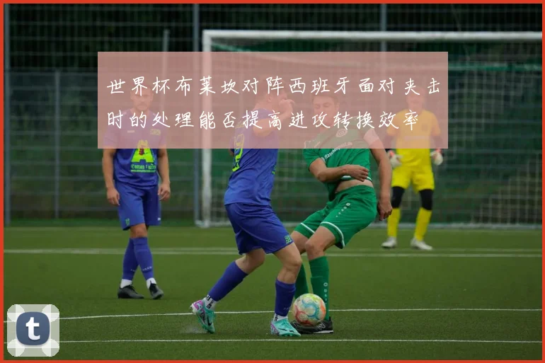 世界杯布莱坎对阵西班牙面对夹击时的处理能否提高进攻转换效率
