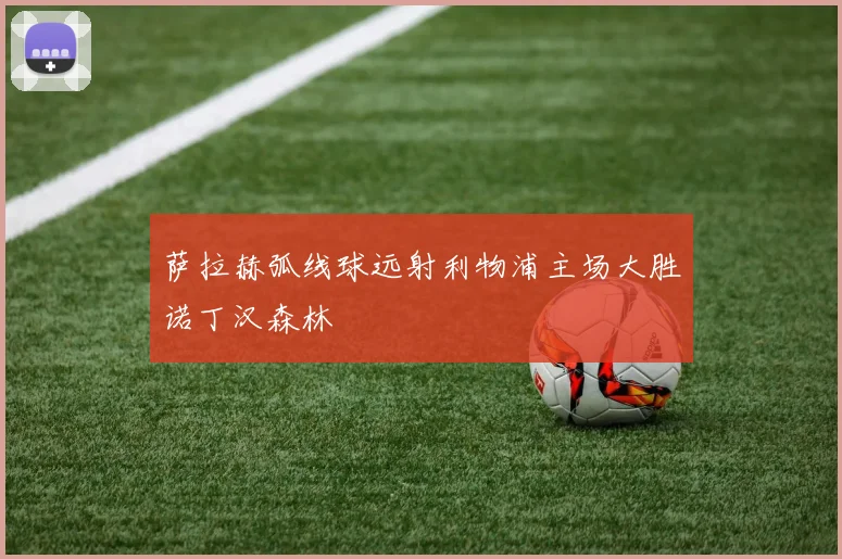 萨拉赫弧线球远射利物浦主场大胜诺丁汉森林
