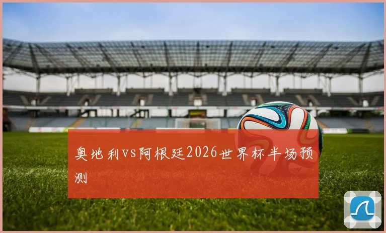 奥地利vs阿根廷2026世界杯半场预测