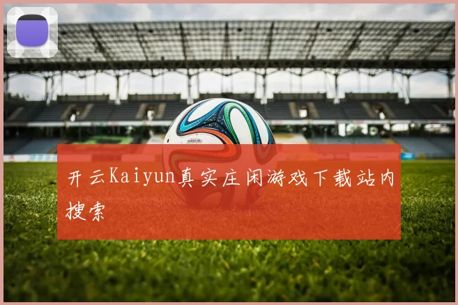 开云Kaiyun真实庄闲游戏下载站内搜索