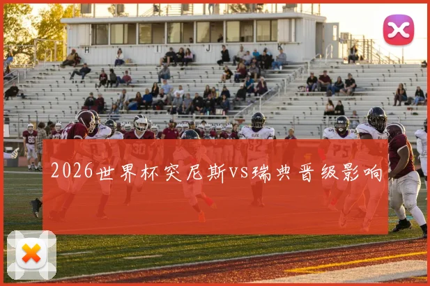 2026世界杯突尼斯vs瑞典晋级影响