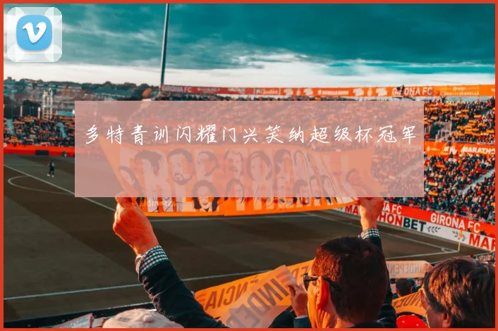 多特青训闪耀门兴笑纳超级杯冠军
