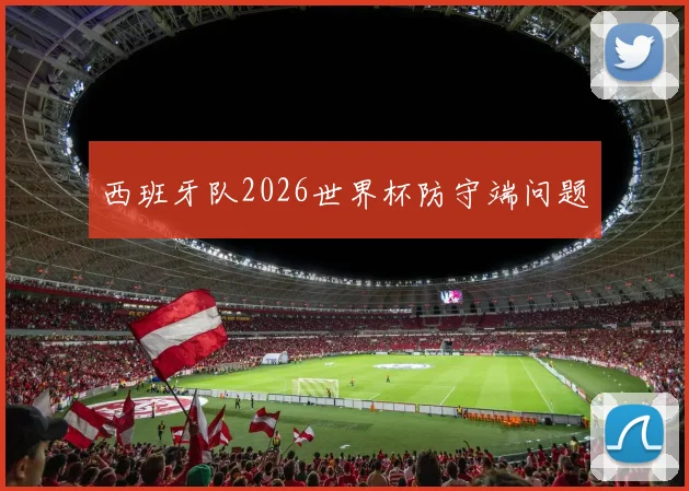 西班牙队2026世界杯防守端问题