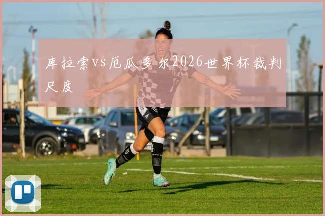库拉索vs厄瓜多尔2026世界杯裁判尺度
