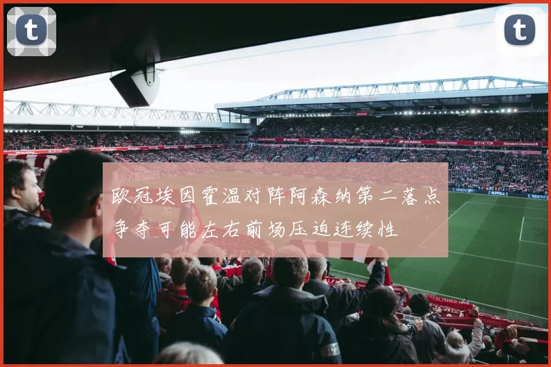 欧冠埃因霍温对阵阿森纳第二落点争夺可能左右前场压迫连续性