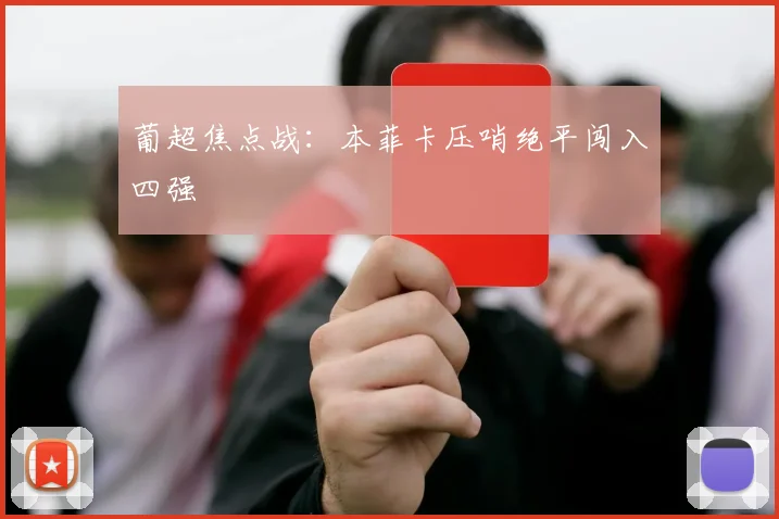 葡超焦点战：本菲卡压哨绝平闯入四强