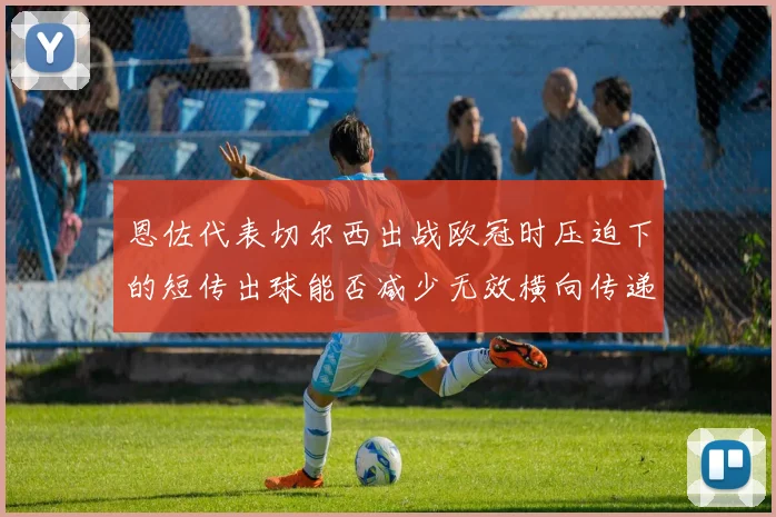 恩佐代表切尔西出战欧冠时压迫下的短传出球能否减少无效横向传递