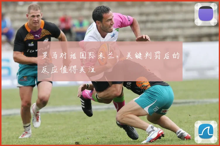 罗马对话国际米兰，关键判罚后的反应值得关注