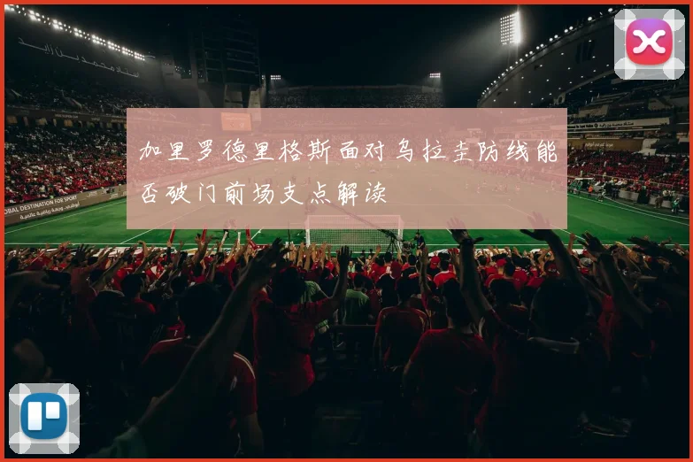 加里罗德里格斯面对乌拉圭防线能否破门前场支点解读