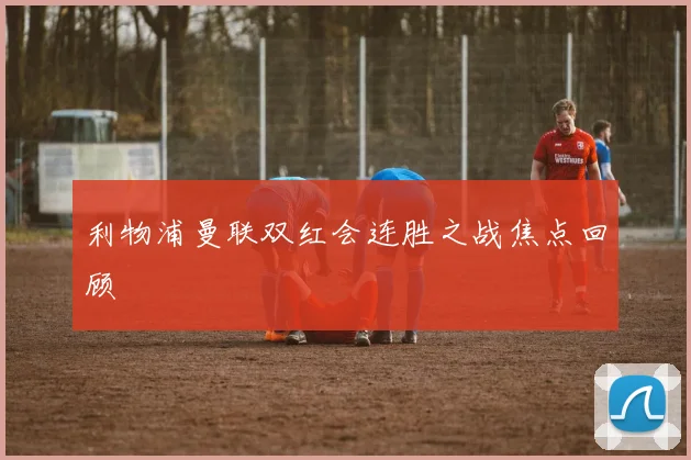 利物浦曼联双红会连胜之战焦点回顾